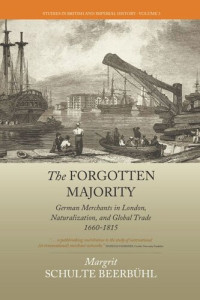 Margrit Schulte Beerbühl — The Forgotten Majority: German Merchants in London, Naturalization, and Global Trade 1660-1815