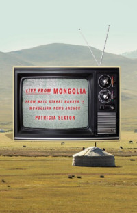 Sexton, Patricia — Live from Mongolia: from Wall Street banker to Mongolian news anchor