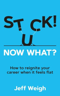 Jeff Weigh — Stuck! Now What?: How to reignite your career when it feels flat