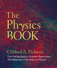 Clifford A. Pickover — The Physics Book: From the Big Bang to Quantum Resurrection, 250 Milestones in the History of Physics