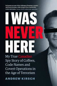 Andrew Kirsch — I Was Never Here: My True Canadian Spy Story of Coffees, Code Names and Covert Operations in the Age of Terrorism