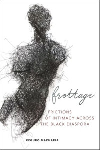 Keguro Macharia — Frottage: Frictions of Intimacy across the Black Diaspora