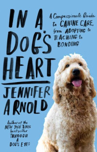 Jennifer Arnold — In a Dog's Heart: What Our Dogs Need, Want, and Deserve—and the Gifts We Can Expect in Return