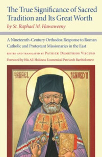 St. Raphael M. Hawaweeny (editor); Patrick Demetrios Viscuso (editor); His All-Holiness Ecumenical Patriarch Bartholomew (editor) — The True Significance of Sacred Tradition and Its Great Worth, by St. Raphael M. Hawaweeny: A Nineteenth-Century Orthodox Response to Roman Catholic and Protestant Missionaries in the East