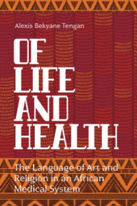 Alexis Bekyane Tengan — Of Life and Health: The Language of Art and Religion in an African Medical System