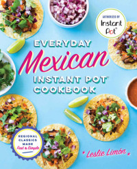 Leslie Limon — Everyday Mexican Instant Pot Cookbook: Regional Classics Made Fast and Simple