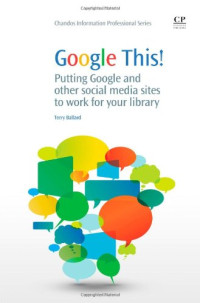 Terry Ballard (Auth.) — Google This!. Putting Google and Other Social Media Sites to Work for your Library