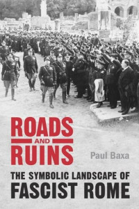 Paul Baxa — Roads and Ruins: The Symbolic Landscape of Fascist Rome