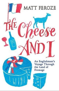Feroze, Matt — The Cheese and I: An Englishman's Voyage Through the Land of Fromage