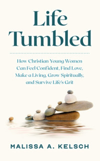Malissa Kelsch — Life Tumbled: How Christian Young Women Can Feel Confident, Find Love, Make a Living, Grow Spiritually, and Survive Life's Grit