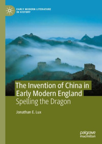 Jonathan E. Lux — The Invention of China in Early Modern England: Spelling the Dragon