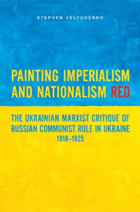 Velychenko, Stephen — Painting imperialism and nationalism red: the Ukrainian Marxist critique of Russian communist rule in Ukraine, 1918-1925