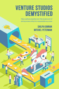 Shilpa Kannan, Mitchel Peterman — Venture Studios Demystified: How venture studios turn the elusive art of entrepreneurship into repeatable success