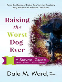 Dale M Ward — Raising the Worst Dog Ever: A Survival Guide