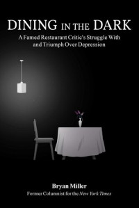 Bryan Miller — Dining in the Dark: A Famed Restaurant Critic's Struggle with and Triumph over Depression