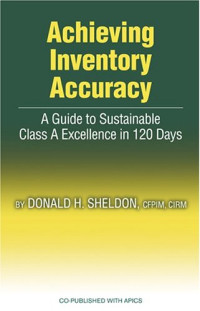 Donald H. Sheldon — Achieving Inventory Accuracy: A Guide to Sustainable Class a Excellence in 120 Days