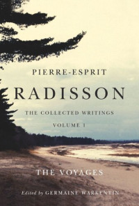 Germaine Warkentin — Pierre-Esprit Radisson: The Collected Writings, Volume 1: The Voyages