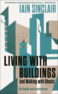 Sinclair, Iain — Living with buildings: health and architecture