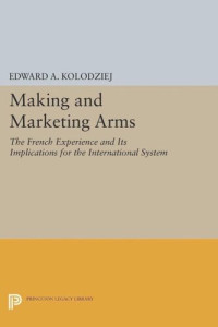 Edward A. Kolodziej — Making and Marketing Arms: The French Experience and Its Implications for the International System
