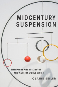 Claire Seiler — Midcentury Suspension: Literature and Feeling in the Wake of World War II