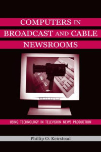 Phillip O. Keirstead — Computers in Broadcast and Cable Newsrooms: Using Technology in Television News Production