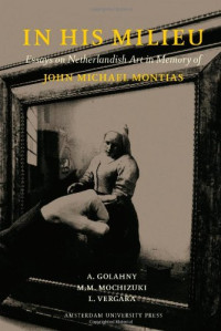 Amy Golahny, Mia M. Mochizuki, Lisa Vergara — In His Milieu: Essays on Netherlandish Art in Memory of John Michael Montias
