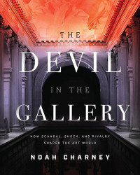 Noah Charney — The Devil in the Gallery: How Scandal, Shock, and Rivalry Shaped the Art World