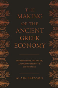 Alain Bresson — The Making of the Ancient Greek Economy: Institutions, Markets, and Growth in the City-States