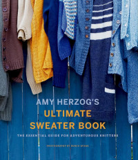 Amy Herzog — Amy Herzog's Ultimate Sweater Book: The Essential Guide for Adventurous Knitters