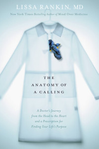 Lissa Rankin — The Anatomy of a Calling: A Doctor's Journey from the Head to the Heart and a Prescription for Finding Your Life's Purpose