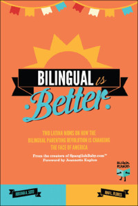 Ana L. Flores; Roxana A. Soto — Bilingual Is Better: Two Latina Moms on How the Bilingual Parenting Revolution is Changing the Face of America