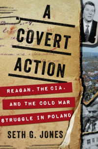Jones, Seth G — A covert action: Reagan, the CIA, and the Cold War struggle in Poland