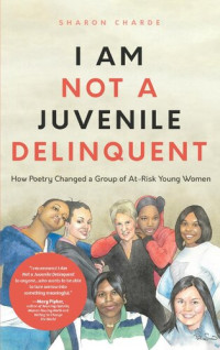 Sharon Charde — I Am Not a Juvenile Delinquent: How Poetry Changed a Group of At-Risk Young Women