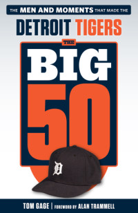 Gage, Tom — The big 50 Detroit Tigers: the men and moments that made the Detroit Tigers