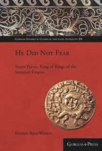 Keenan Baca-Winters — He Did Not Fear: Xusro Parviz, King of Kings of the Sasanian Empire (570 CE-628 CE)