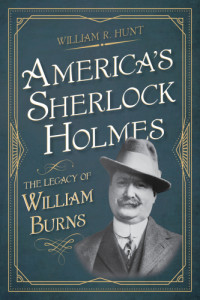 Burns, William J.;Hunt, William R — America's Sherlock Holmes: the legacy of William Burns