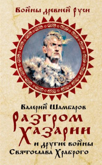 Валерий Шамбаров — Разгром Хазарии и другие войны Святослава Храброго