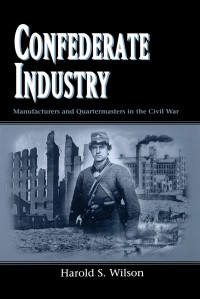 Harold S. Wilson — Confederate Industry: Manufacturers and Quartermasters in the Civil War