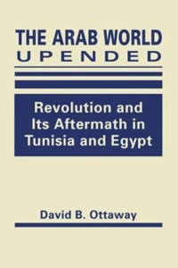 David B. Ottaway — The Arab World Upended: Revolution and Its Aftermath in Tunisia and Egypt