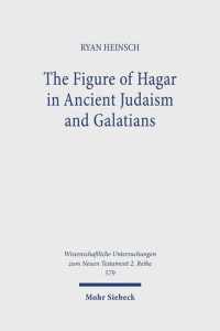 Ryan Heinsch — The Figure of Hagar in Ancient Judaism and Galatians (Wissenschaftliche Untersuchungen Zum Neuen Testament, 579)