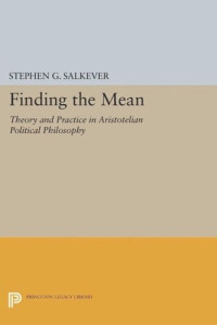 Stephen G. Salkever — Finding the Mean: Theory and Practice in Aristotelian Political Philosophy