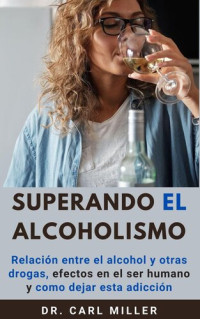 Dr. Carl Miller — Superando el alcoholismo: Relación entre el alcohol y otras drogas, efectos en el ser humano y como dejar esta adicción