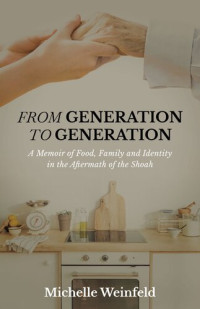 Michelle Weinfeld — From Generation to Generation: A Memoir of Food, Family, and Identity in the Aftermath of the Shoah