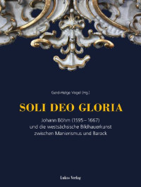 Gerd-Helge Vogel (Hrsg.) — Soli deo gloria: Johann Böhm (1595–1667) und die westsächsische Bildhauerkunst zwischen Manierismus und Barock