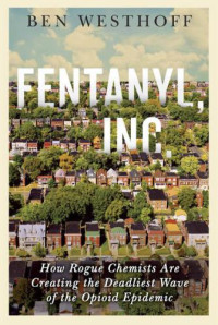Westhoff, Ben — Fentanyl, Inc.: How Rogue Chemists Are Creating the Deadliest Wave of the Opioid Epidemic