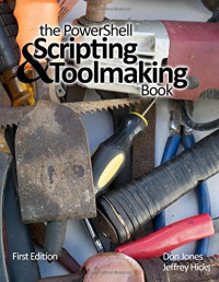 Don Jones, Jeffrey Hicks — The PowerShell Scripting & Toolmaking Book: First Edition
