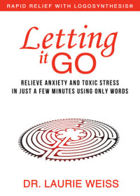 Laurie Weiss — Letting it Go: Relieve Anxiety and Toxic Stress in Just a Few Minutes Using Only Words (Rapid Relief With Logosynthesis)