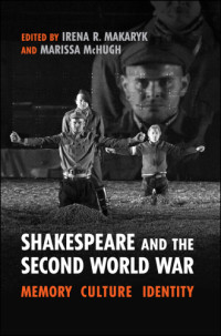 Makaryk, Irena R.;McHugh, Marissa — Shakespeare and the Second World War: Memory, Culture, Identity
