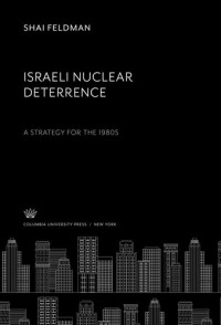 Shai Feldman — Israeli Nuclear Deterrence. a Strategy for the 1980S