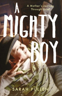 Sarah Pullen — A Mighty Boy: A Mother's Journey Through Grief